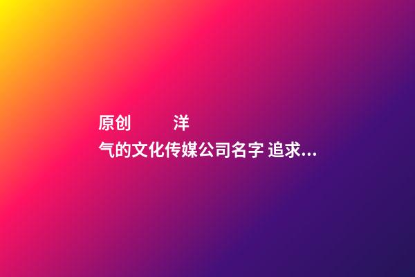 原创
            洋气的文化传媒公司名字 ?追求卓越之义的企业名称?